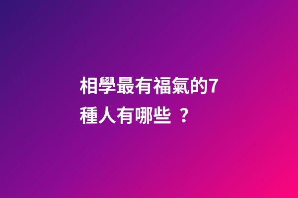 相學最有福氣的7種人有哪些？